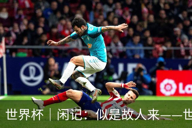 世界杯｜闲记：似是故人来——世界杯上的中超“老熟人”