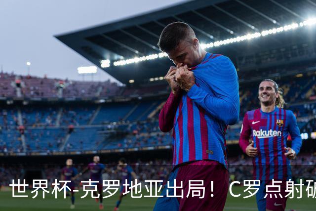世界杯-克罗地亚出局！C罗点射破荒拉莫斯94分钟绝杀 葡萄牙2-1晋级