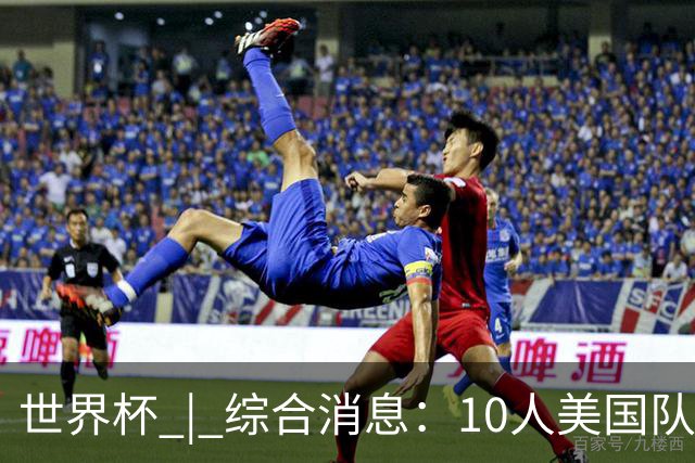 世界杯 | 综合消息：10人美国队闯入16强 英格兰、比利时绝境逆转