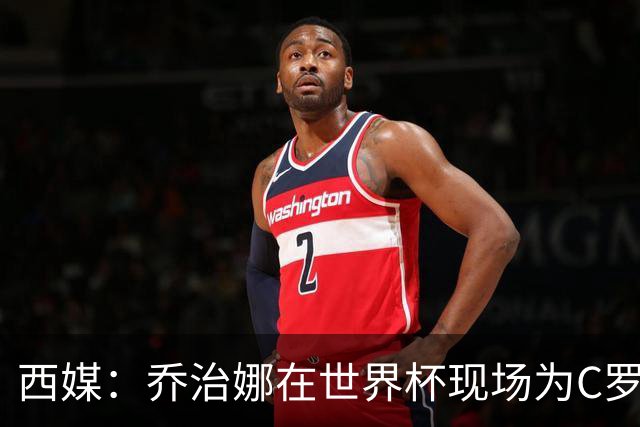 西媒：乔治娜在世界杯现场为C罗加油，同时推广自己的服装品牌