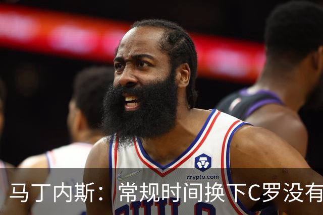 马丁内斯：常规时间换下C罗没有意义，我将带着感激和骄傲离开