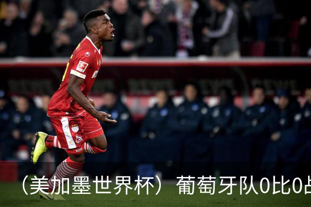 （美加墨世界杯）葡萄牙队0比0战平哥伦比亚队 两队携手出线
