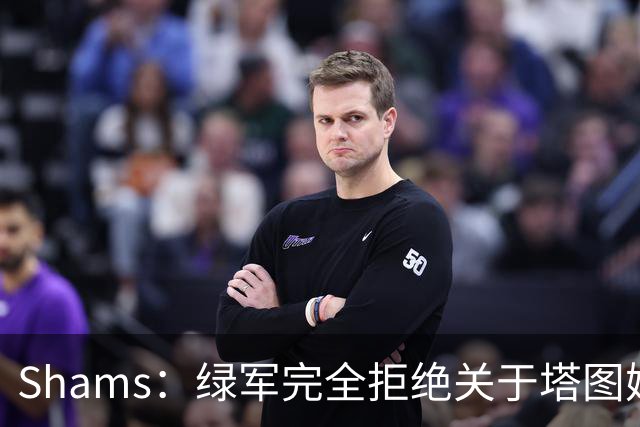 Shams：绿军完全拒绝关于塔图姆的报价 但一直愿意倾听关于布朗的